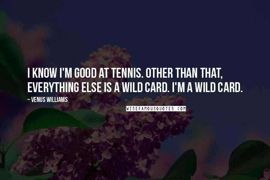 Venus Williams quotes: I know I'm good at tennis. Other than that, everything else is a wild card. I'm a wild card.