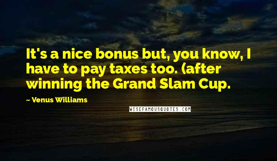 Venus Williams quotes: It's a nice bonus but, you know, I have to pay taxes too. (after winning the Grand Slam Cup.