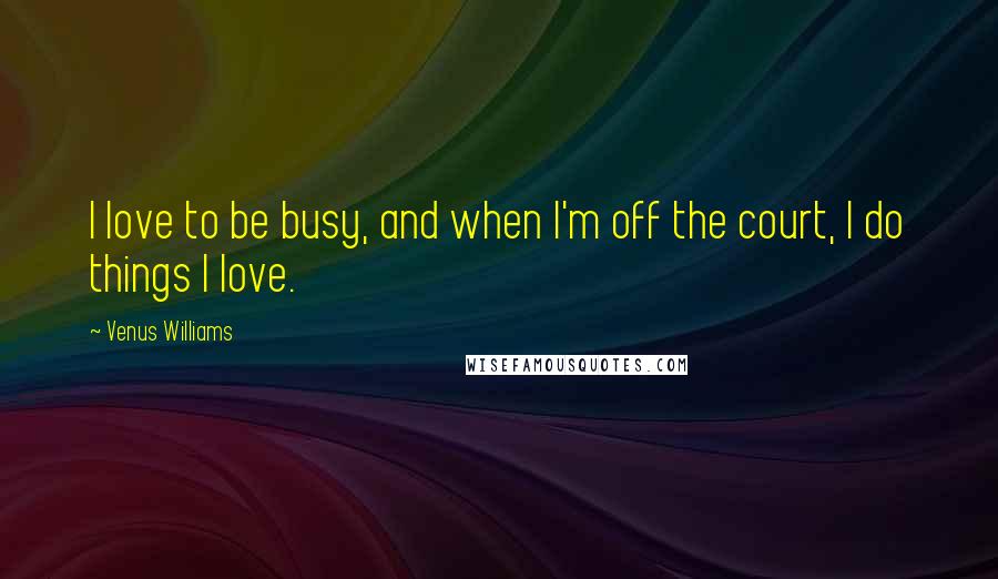 Venus Williams quotes: I love to be busy, and when I'm off the court, I do things I love.