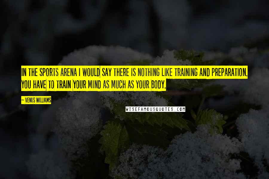 Venus Williams quotes: In the sports arena I would say there is nothing like training and preparation. You have to train your mind as much as your body.