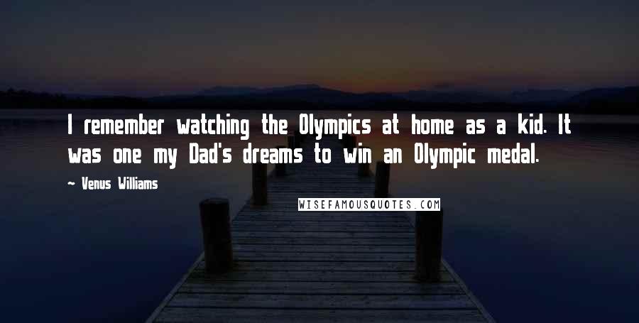 Venus Williams quotes: I remember watching the Olympics at home as a kid. It was one my Dad's dreams to win an Olympic medal.