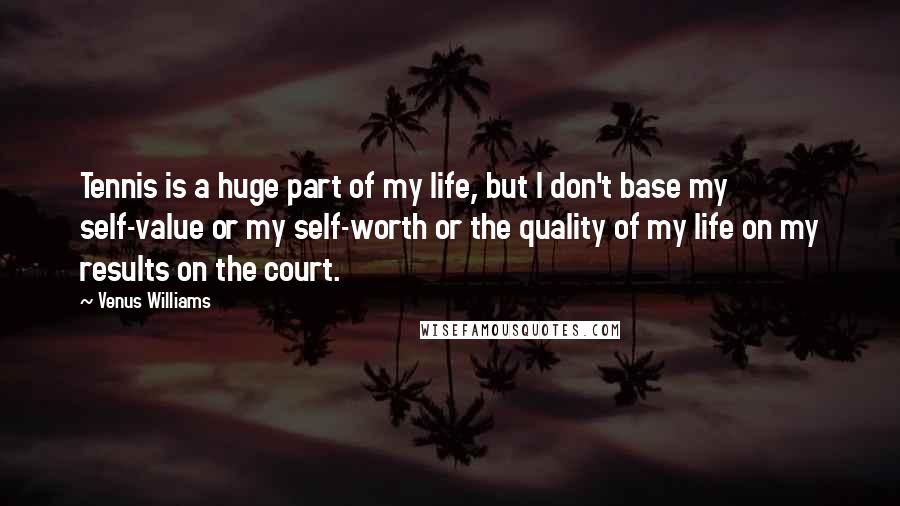 Venus Williams quotes: Tennis is a huge part of my life, but I don't base my self-value or my self-worth or the quality of my life on my results on the court.