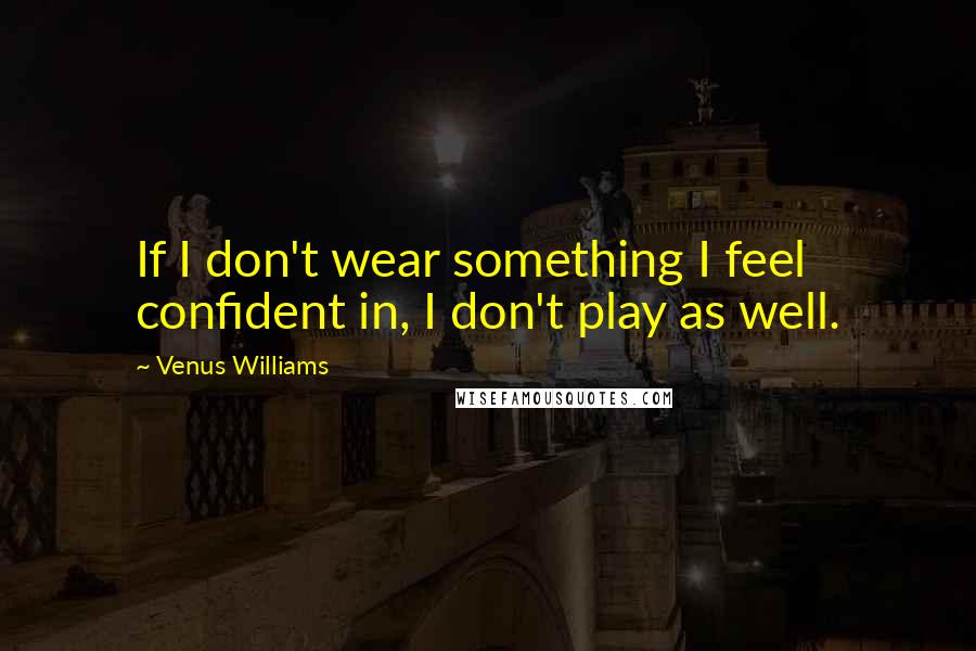 Venus Williams quotes: If I don't wear something I feel confident in, I don't play as well.