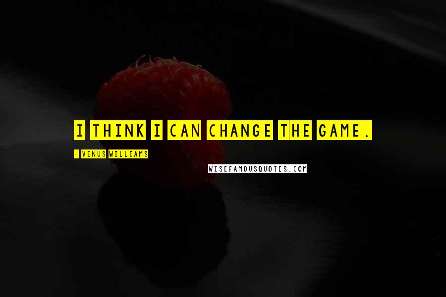 Venus Williams quotes: I think I can change the game.