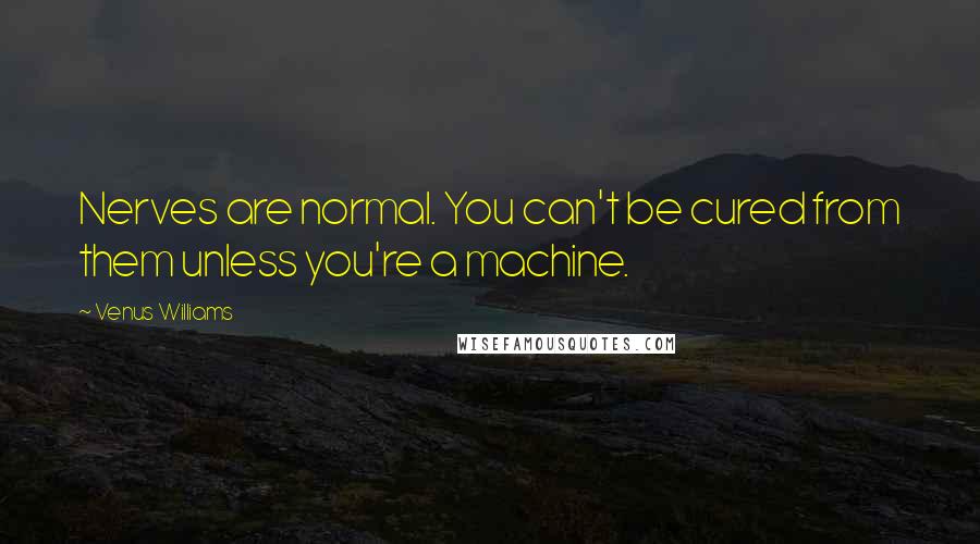 Venus Williams quotes: Nerves are normal. You can't be cured from them unless you're a machine.