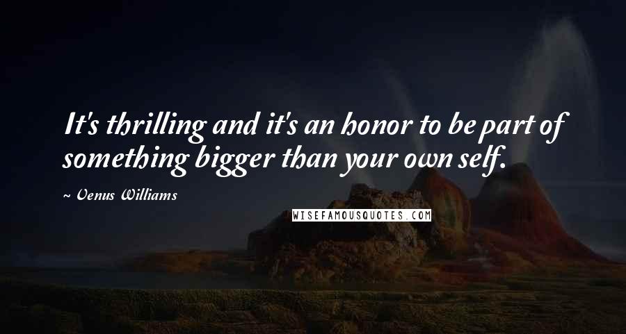 Venus Williams quotes: It's thrilling and it's an honor to be part of something bigger than your own self.