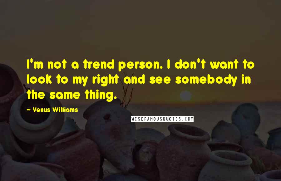 Venus Williams quotes: I'm not a trend person. I don't want to look to my right and see somebody in the same thing.