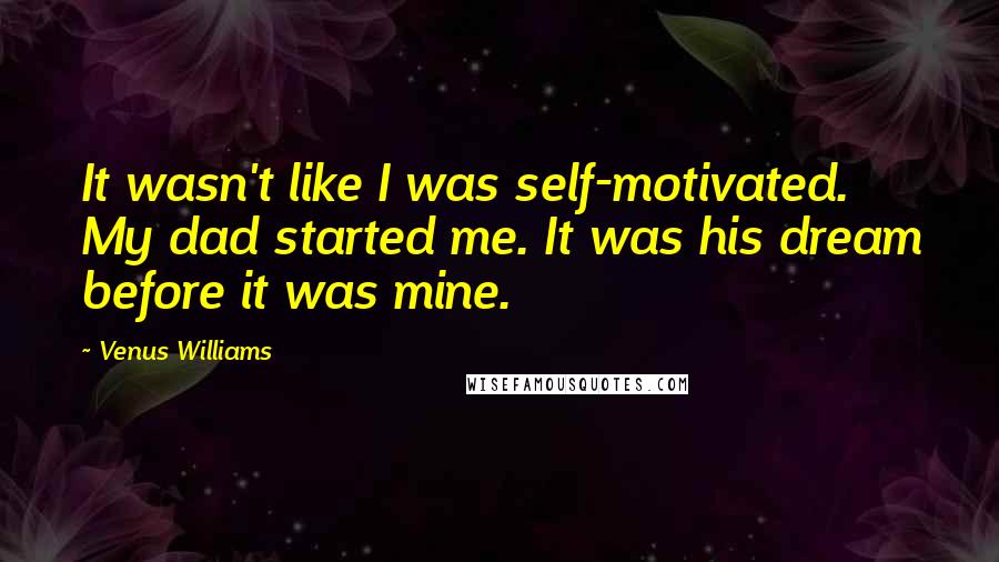 Venus Williams quotes: It wasn't like I was self-motivated. My dad started me. It was his dream before it was mine.