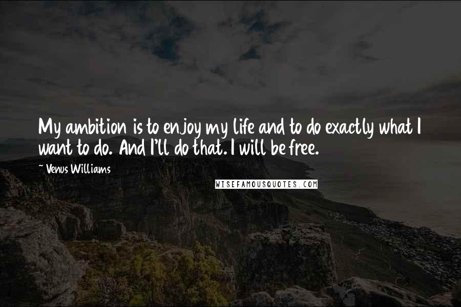 Venus Williams quotes: My ambition is to enjoy my life and to do exactly what I want to do. And I'll do that. I will be free.