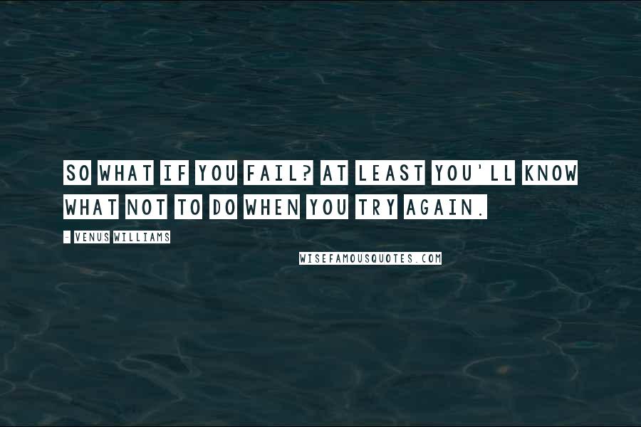 Venus Williams quotes: So what if you fail? At least you'll know what not to do when you try again.