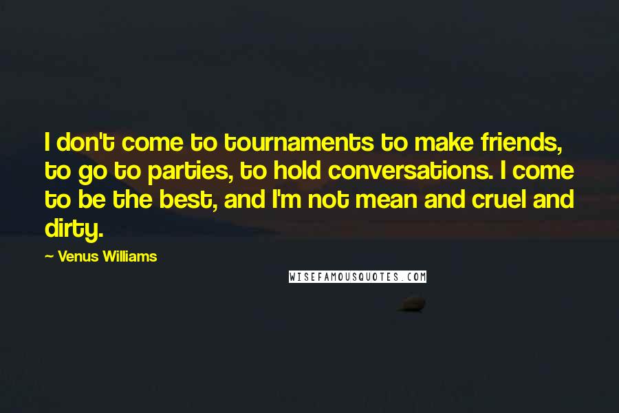 Venus Williams quotes: I don't come to tournaments to make friends, to go to parties, to hold conversations. I come to be the best, and I'm not mean and cruel and dirty.