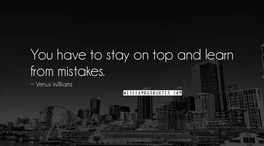 Venus Williams quotes: You have to stay on top and learn from mistakes.