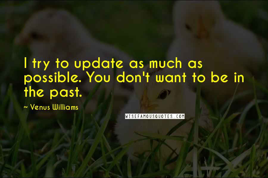 Venus Williams quotes: I try to update as much as possible. You don't want to be in the past.