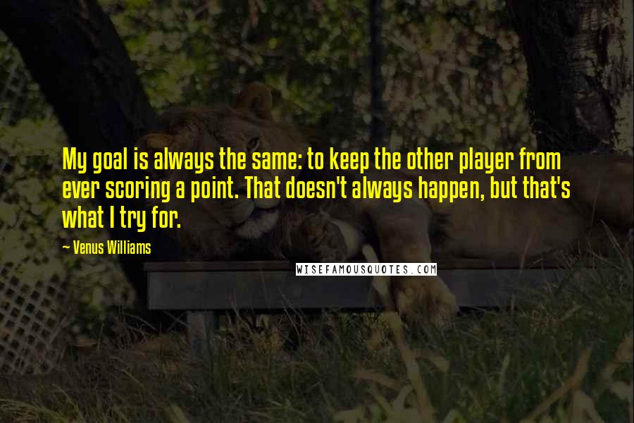 Venus Williams quotes: My goal is always the same: to keep the other player from ever scoring a point. That doesn't always happen, but that's what I try for.