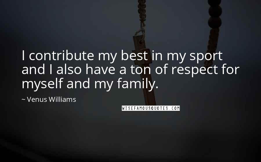 Venus Williams quotes: I contribute my best in my sport and I also have a ton of respect for myself and my family.