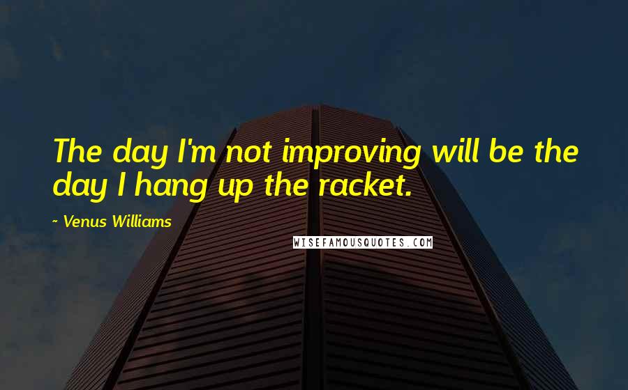 Venus Williams quotes: The day I'm not improving will be the day I hang up the racket.