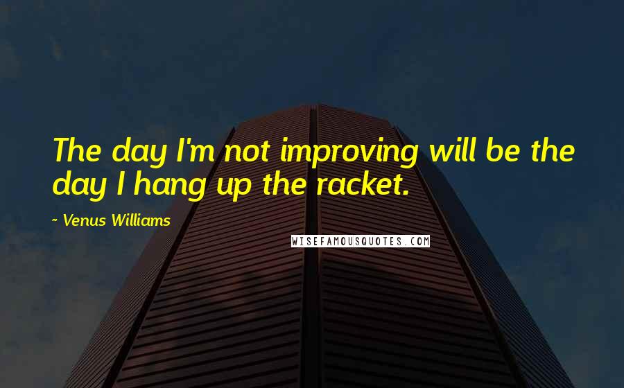 Venus Williams quotes: The day I'm not improving will be the day I hang up the racket.