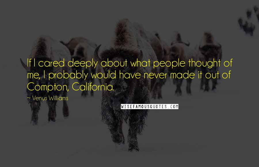 Venus Williams quotes: If I cared deeply about what people thought of me, I probably would have never made it out of Compton, California.