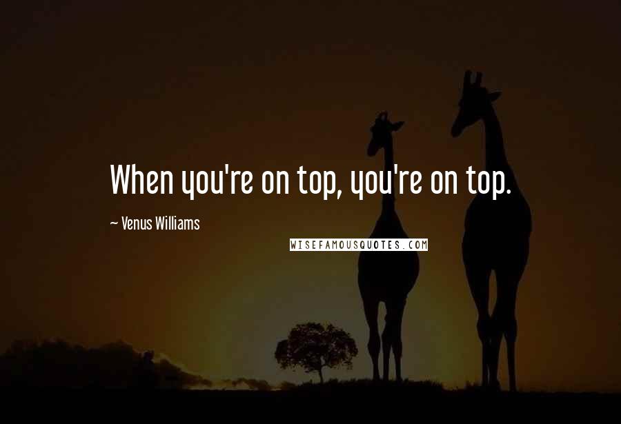 Venus Williams quotes: When you're on top, you're on top.