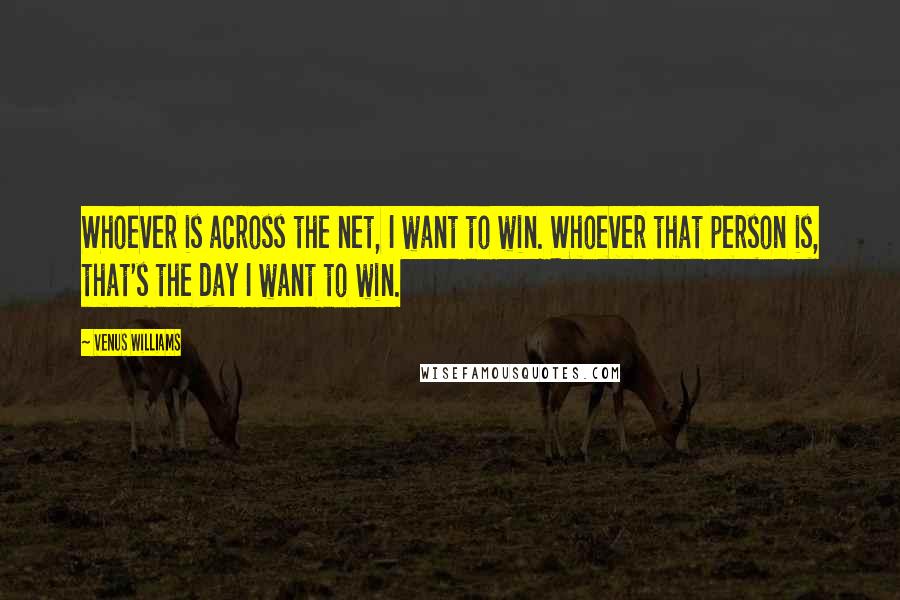 Venus Williams quotes: Whoever is across the net, I want to win. Whoever that person is, that's the day I want to win.