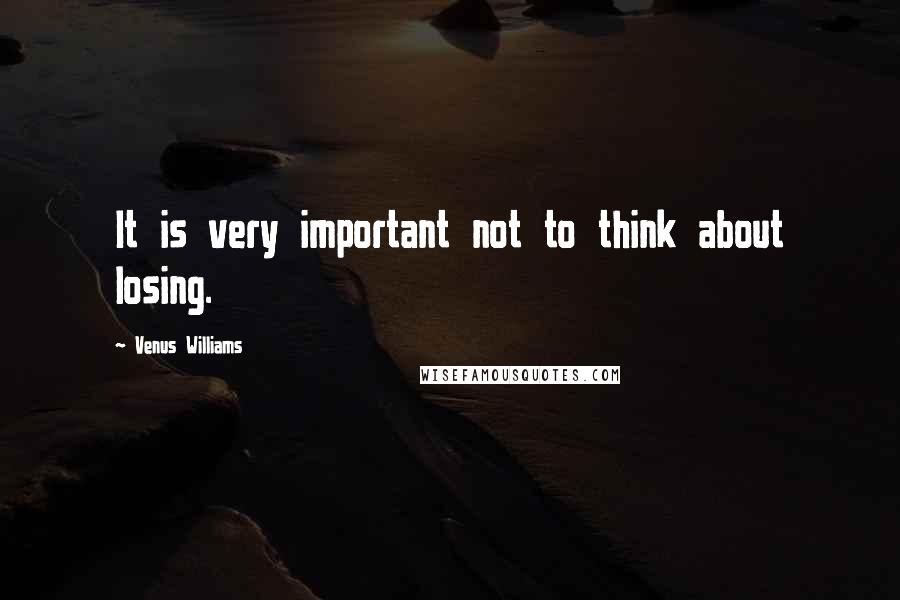 Venus Williams quotes: It is very important not to think about losing.