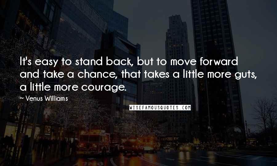 Venus Williams quotes: It's easy to stand back, but to move forward and take a chance, that takes a little more guts, a little more courage.