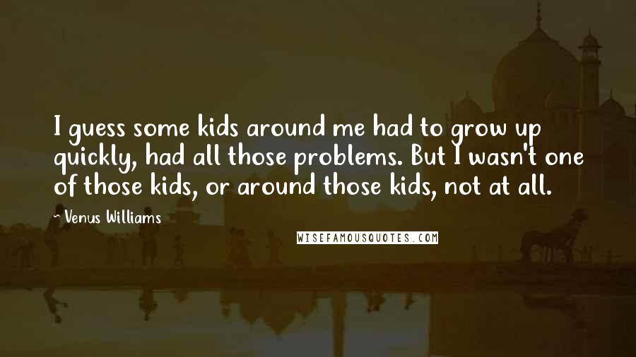 Venus Williams quotes: I guess some kids around me had to grow up quickly, had all those problems. But I wasn't one of those kids, or around those kids, not at all.