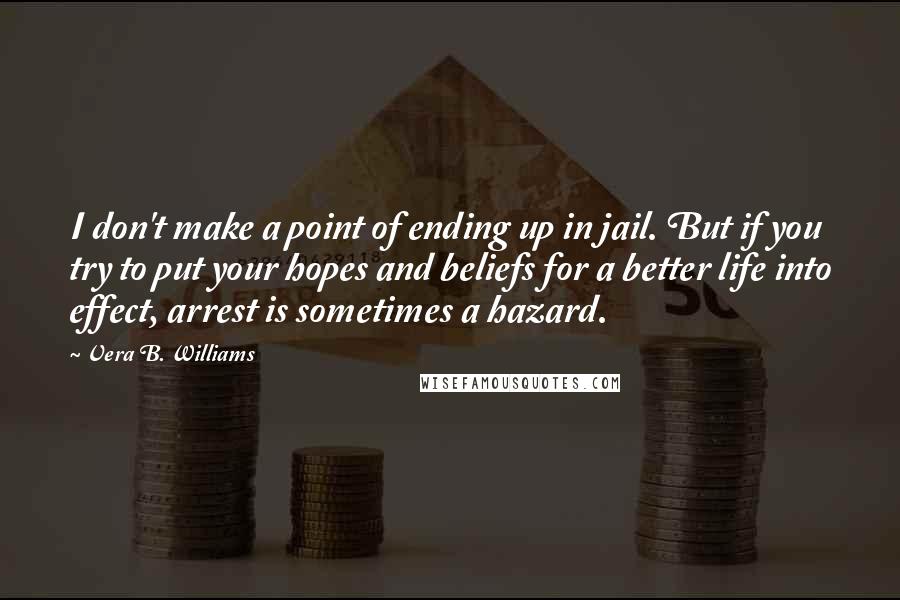 Vera B. Williams quotes: I don't make a point of ending up in jail. But if you try to put your hopes and beliefs for a better life into effect, arrest is sometimes a