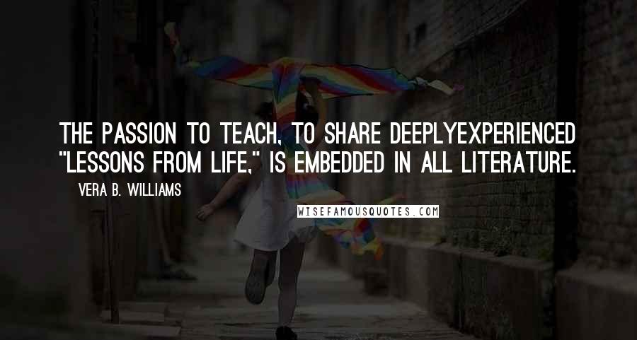 Vera B. Williams quotes: The passion to teach, to share deeplyexperienced "lessons from life," is embedded in all literature.