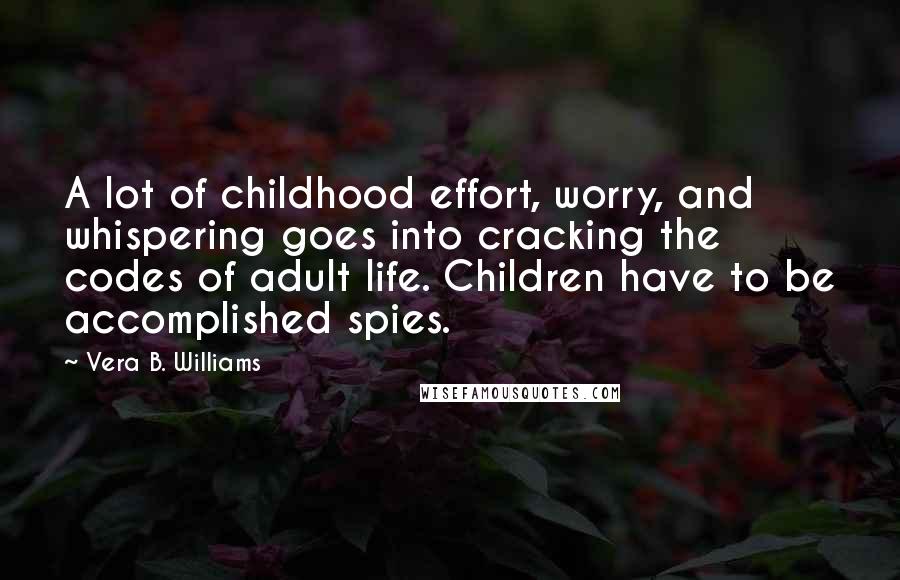 Vera B. Williams quotes: A lot of childhood effort, worry, and whispering goes into cracking the codes of adult life. Children have to be accomplished spies.