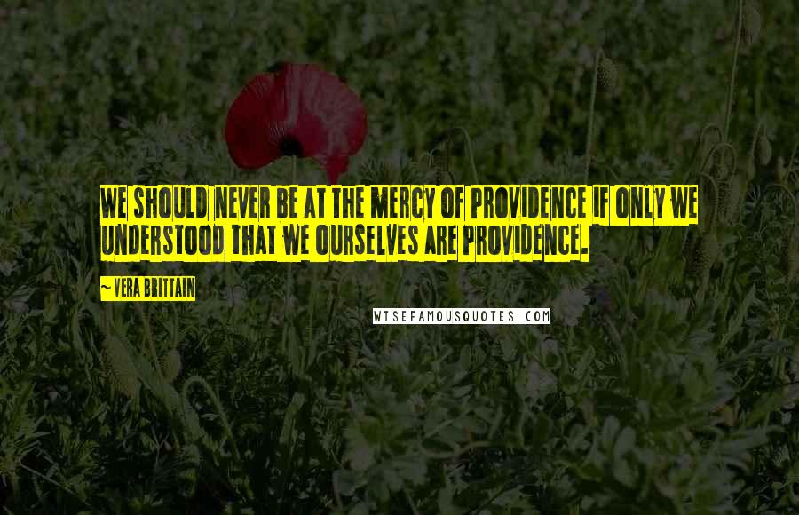 Vera Brittain quotes: We should never be at the mercy of Providence if only we understood that we ourselves are Providence. Vera Brittain quotes: We should never be at the mercy of Providence if only we understood that we ourselves are Providence.