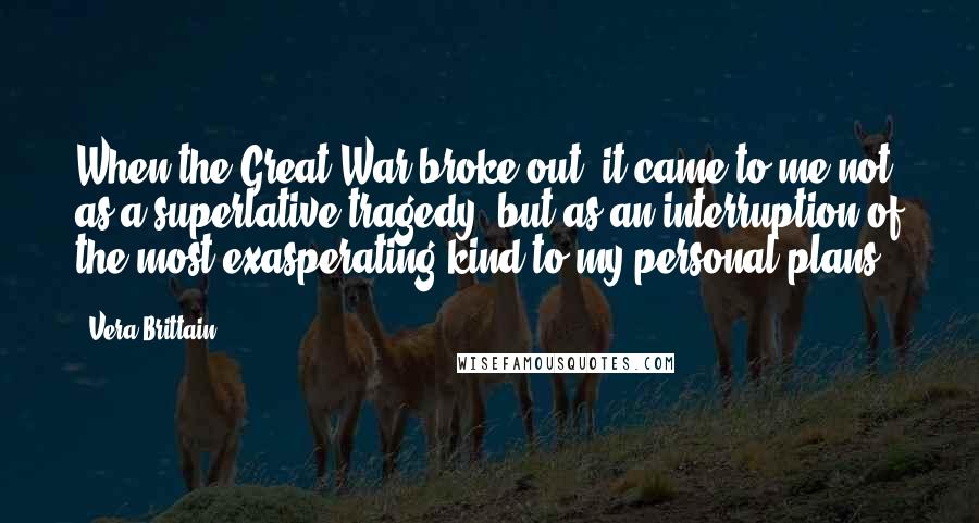 Vera Brittain quotes: When the Great War broke out, it came to me not as a superlative tragedy, but as an interruption of the most exasperating kind to my personal plans.