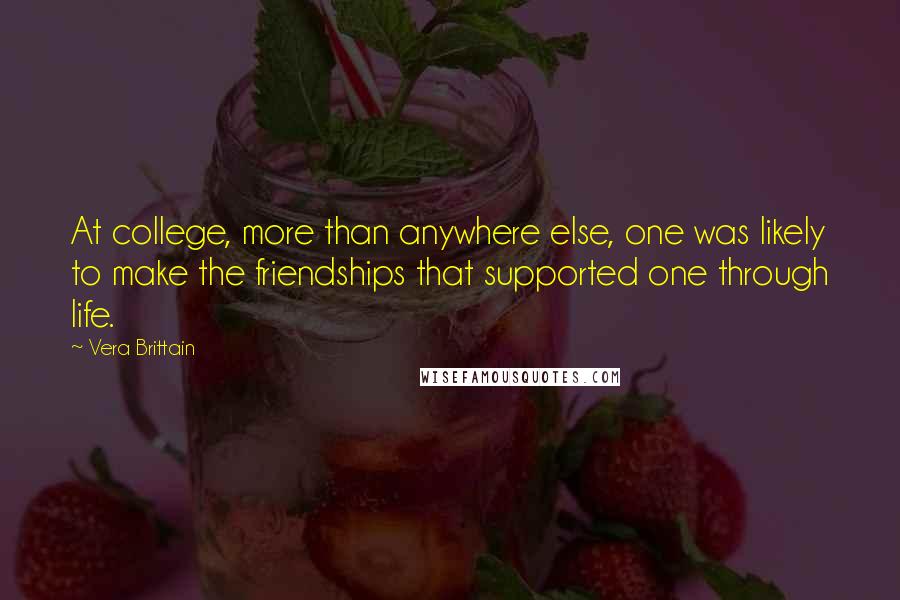 Vera Brittain quotes: At college, more than anywhere else, one was likely to make the friendships that supported one through life. Vera Brittain quotes: At college, more than anywhere else, one was likely to make the friendships that supported one through life.
