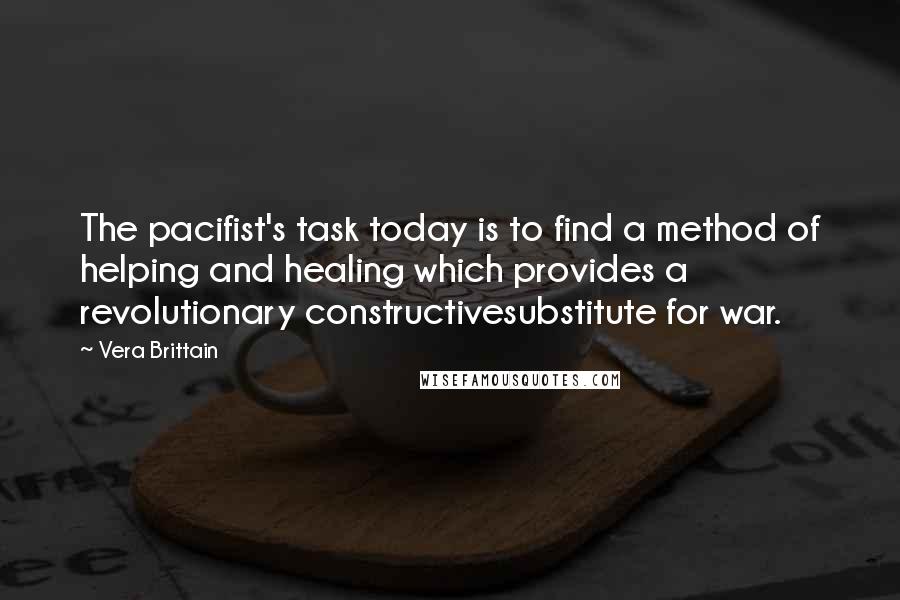 Vera Brittain quotes: The pacifist's task today is to find a method of helping and healing which provides a revolutionary constructivesubstitute for war. Vera Brittain quotes: The pacifist's task today is to find a method of helping and healing which provides a revolutionary constructivesubstitute for war.