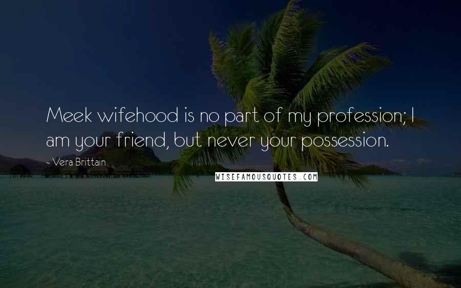 Vera Brittain quotes: Meek wifehood is no part of my profession; I am your friend, but never your possession.