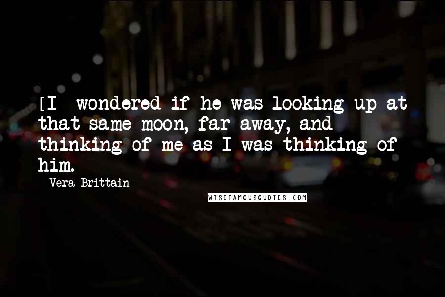 Vera Brittain quotes: [I] wondered if he was looking up at that same moon, far away, and thinking of me as I was thinking of him.