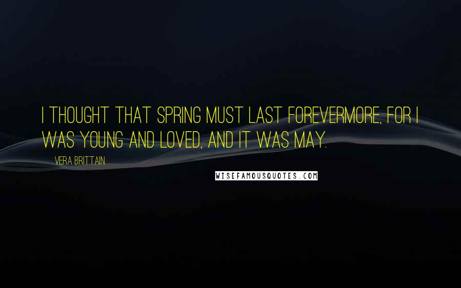 Vera Brittain quotes: I thought that spring must last forevermore, For I was young and loved, and it was May.