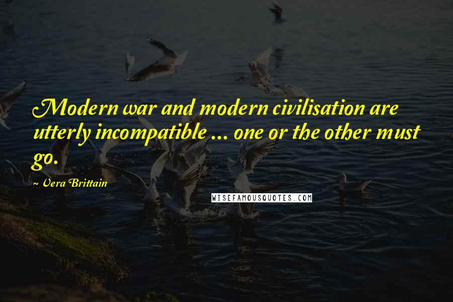 Vera Brittain quotes: Modern war and modern civilisation are utterly incompatible ... one or the other must go.