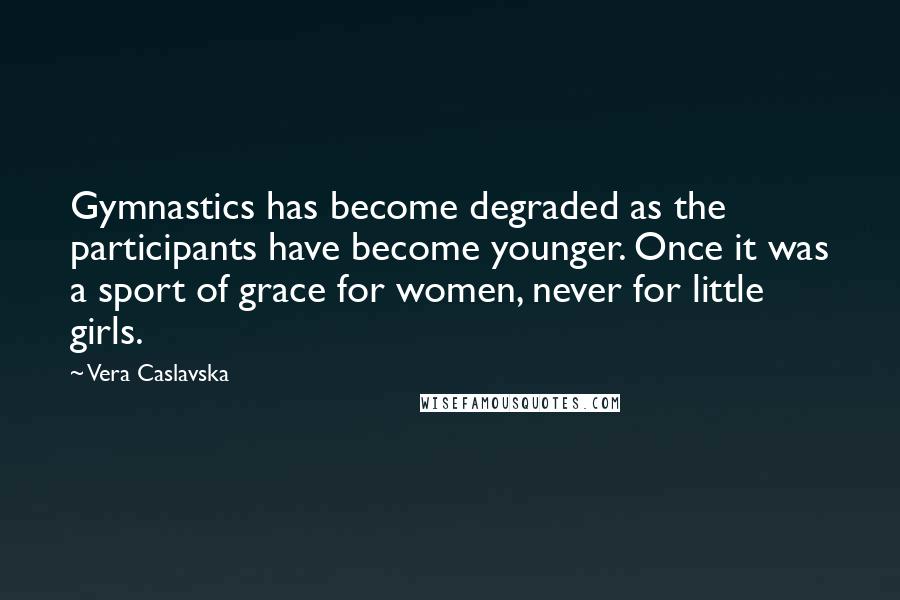 Vera Caslavska quotes: Gymnastics has become degraded as the participants have become younger. Once it was a sport of grace for women, never for little girls.