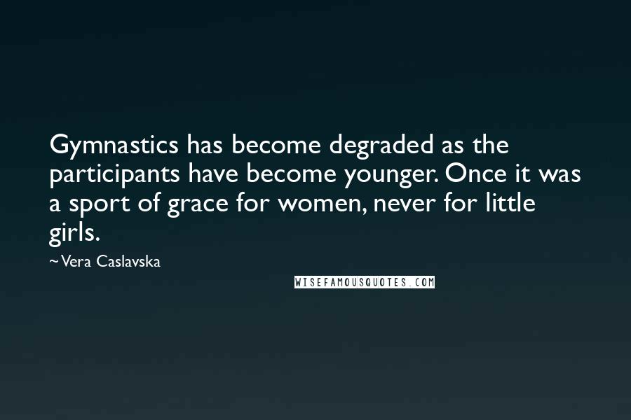 Vera Caslavska quotes: Gymnastics has become degraded as the participants have become younger. Once it was a sport of grace for women, never for little girls. Vera Caslavska quotes: Gymnastics has become degraded as the participants have become younger. Once it was a sport of grace for women, never for little girls.