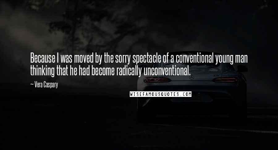 Vera Caspary quotes: Because I was moved by the sorry spectacle of a conventional young man thinking that he had become radically unconventional. Vera Caspary quotes: Because I was moved by the sorry spectacle of a conventional young man thinking that he had become radically unconventional.