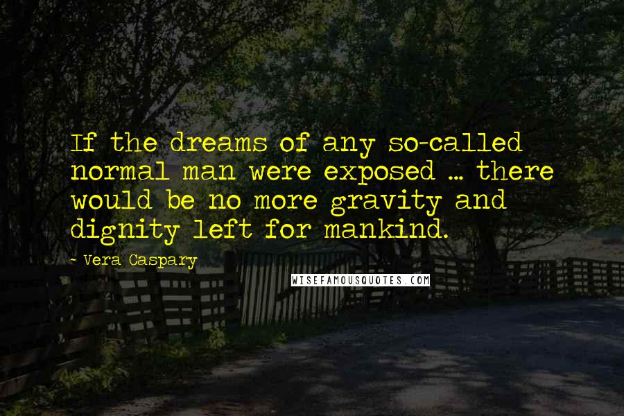 Vera Caspary quotes: If the dreams of any so-called normal man were exposed ... there would be no more gravity and dignity left for mankind.