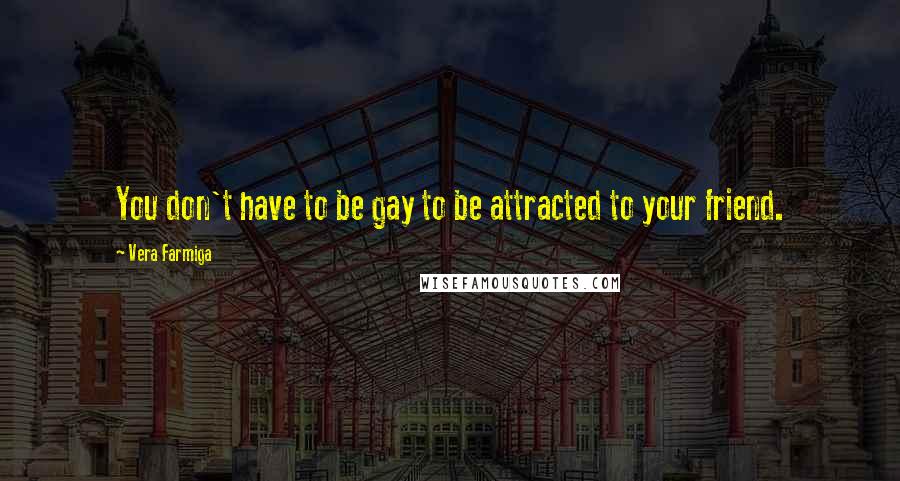 Vera Farmiga quotes: You don't have to be gay to be attracted to your friend.
