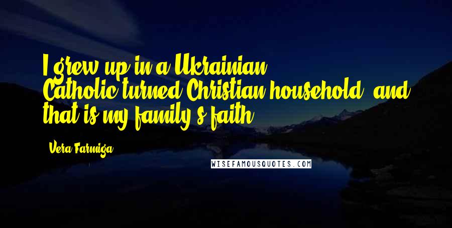 Vera Farmiga quotes: I grew up in a Ukrainian Catholic-turned-Christian household, and that is my family's faith. Vera Farmiga quotes: I grew up in a Ukrainian Catholic-turned-Christian household, and that is my family's faith.