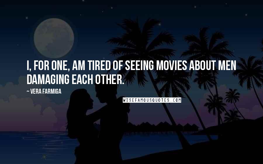 Vera Farmiga quotes: I, for one, am tired of seeing movies about men damaging each other. Vera Farmiga quotes: I, for one, am tired of seeing movies about men damaging each other.