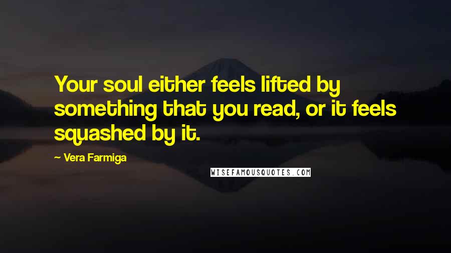 Vera Farmiga quotes: Your soul either feels lifted by something that you read, or it feels squashed by it. Vera Farmiga quotes: Your soul either feels lifted by something that you read, or it feels squashed by it.