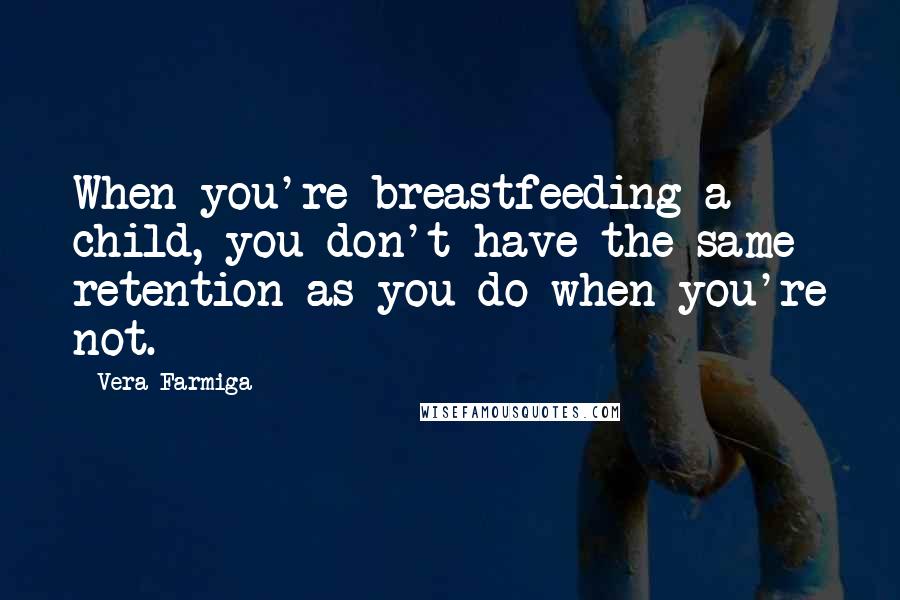 Vera Farmiga quotes: When you're breastfeeding a child, you don't have the same retention as you do when you're not.