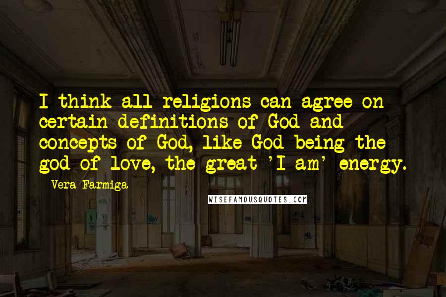 Vera Farmiga quotes: I think all religions can agree on certain definitions of God and concepts of God, like God being the god of love, the great 'I am' energy.