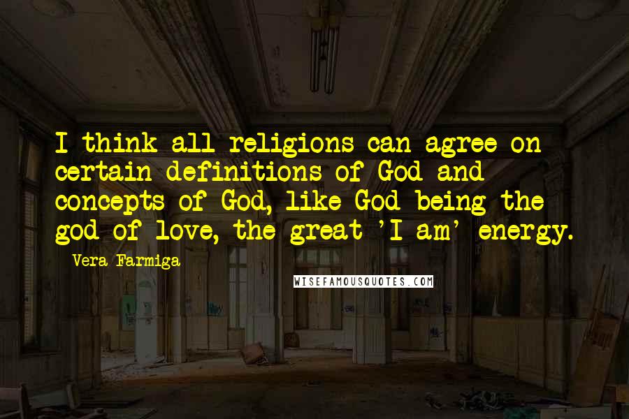 Vera Farmiga quotes: I think all religions can agree on certain definitions of God and concepts of God, like God being the god of love, the great 'I am' energy. Vera Farmiga quotes: I think all religions can agree on certain definitions of God and concepts of God, like God being the god of love, the great 'I am' energy.