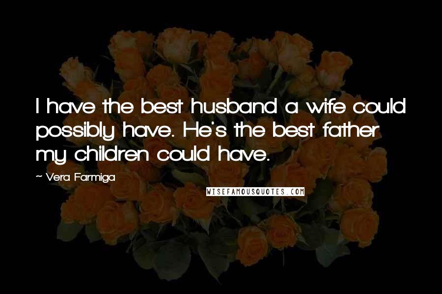 Vera Farmiga quotes: I have the best husband a wife could possibly have. He's the best father my children could have.